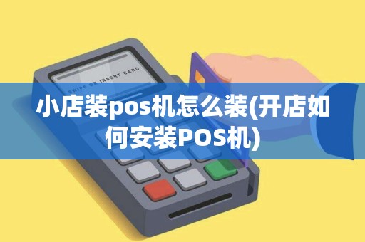 小店装pos机怎么装(开店如何安装POS机)