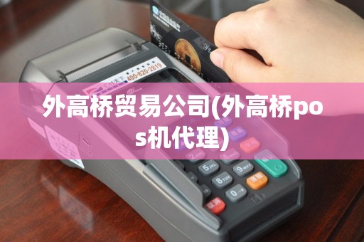 外高桥贸易公司(外高桥pos机代理)