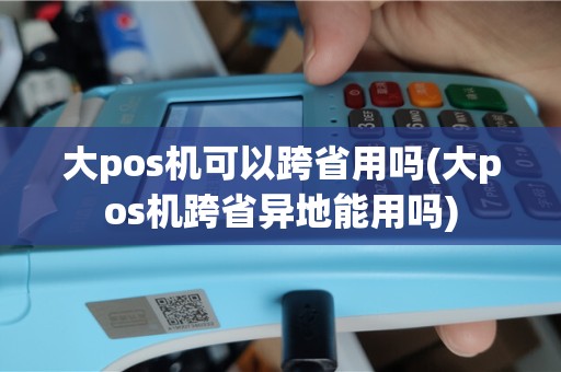 大pos机可以跨省用吗(大pos机跨省异地能用吗)