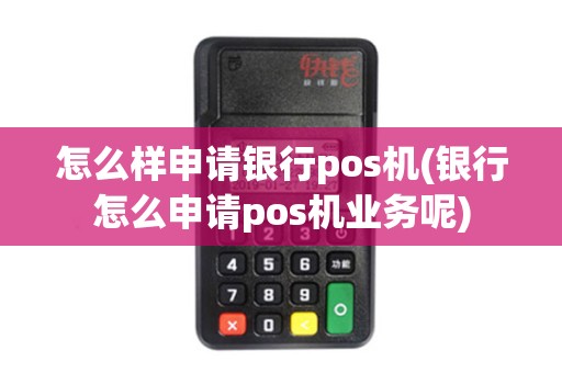 怎么样申请银行pos机(银行怎么申请pos机业务呢)