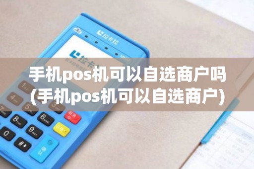 手机pos机可以自选商户吗(手机pos机可以自选商户)