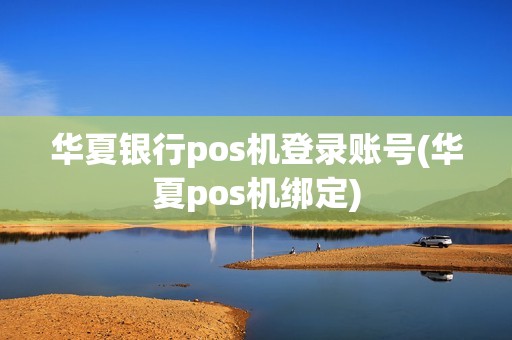 华夏银行pos机登录账号(华夏pos机绑定)