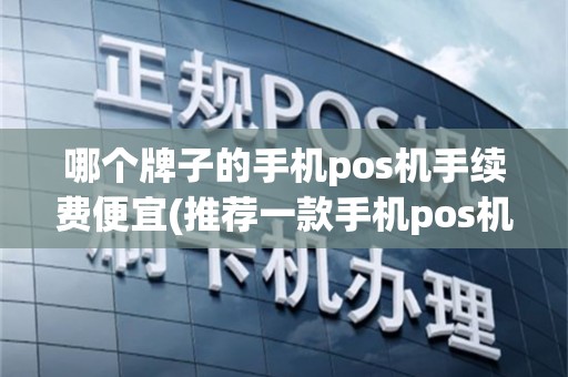 哪个牌子的手机pos机手续费便宜(推荐一款手机pos机)