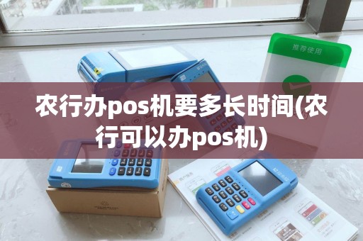 农行办pos机要多长时间(农行可以办pos机)