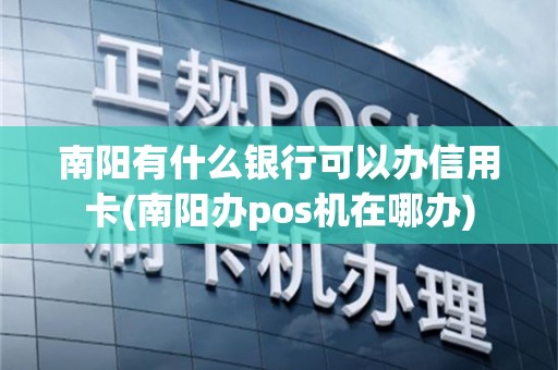 南阳有什么银行可以办信用卡(南阳办pos机在哪办)