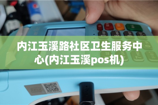 内江玉溪路社区卫生服务中心(内江玉溪pos机)