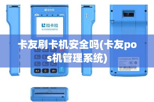 卡友刷卡机安全吗(卡友pos机管理系统)