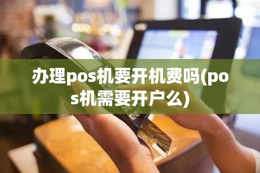 办理pos机要开机费吗(pos机需要开户么)