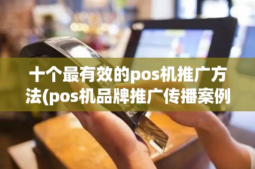 十个最有效的pos机推广方法(pos机品牌推广传播案例)