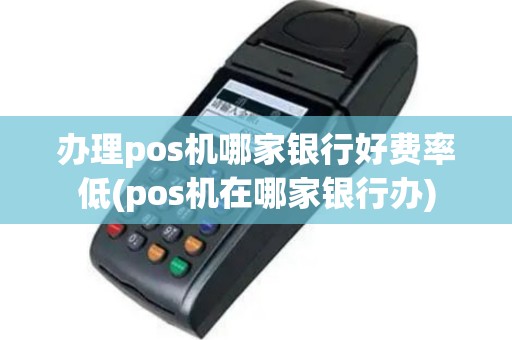 办理pos机哪家银行好费率低(pos机在哪家银行办)