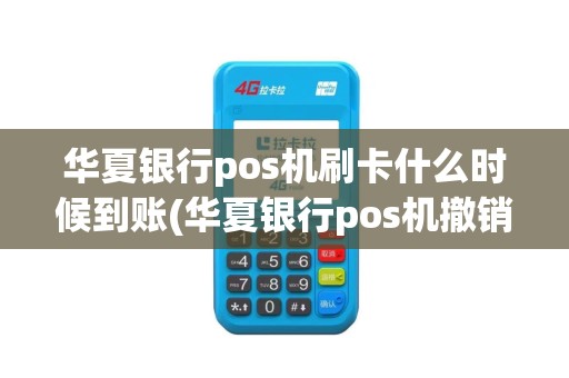 华夏银行pos机刷卡什么时候到账(华夏银行pos机撤销)