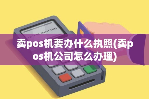 卖pos机要办什么执照(卖pos机公司怎么办理)