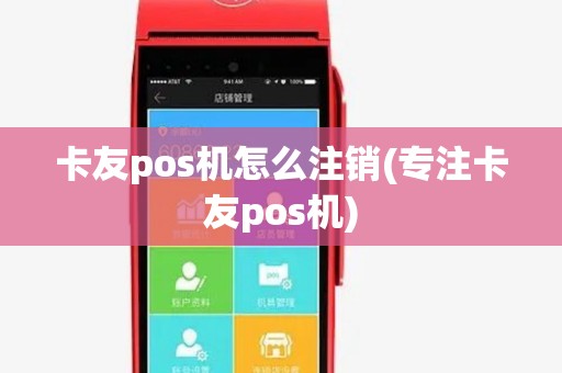 卡友pos机怎么注销(专注卡友pos机)