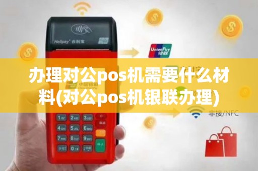 办理对公pos机需要什么材料(对公pos机银联办理)