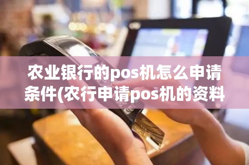 农业银行的pos机怎么申请条件(农行申请pos机的资料)