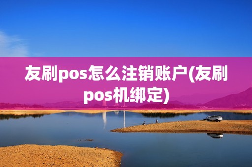 友刷pos怎么注销账户(友刷pos机绑定)