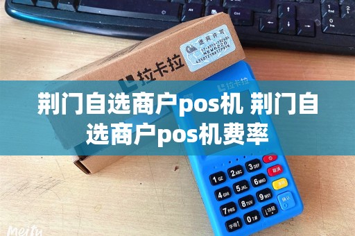 荆门自选商户pos机 荆门自选商户pos机费率