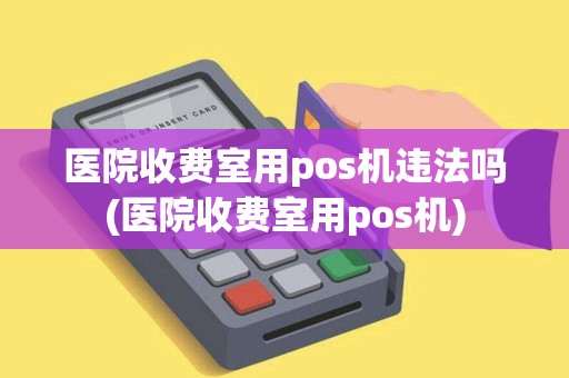 医院收费室用pos机违法吗(医院收费室用pos机)