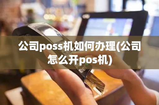 公司poss机如何办理(公司怎么开pos机)