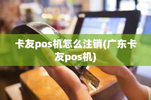 卡友pos机怎么注销(广东卡友pos机)