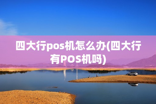 四大行pos机怎么办(四大行有POS机吗)