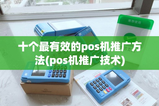十个最有效的pos机推广方法(pos机推广技术)