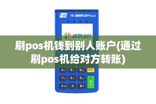 刷pos机钱到别人账户(通过刷pos机给对方转账)