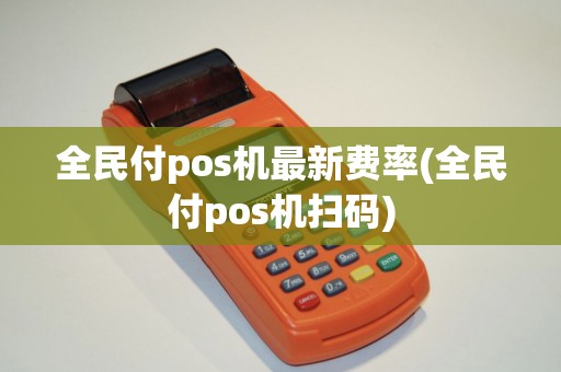 全民付pos机最新费率(全民付pos机扫码)