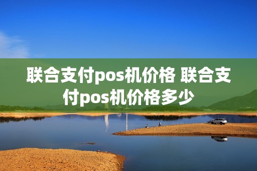 联合支付pos机价格 联合支付pos机价格多少