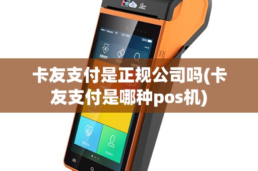 卡友支付是正规公司吗(卡友支付是哪种pos机)