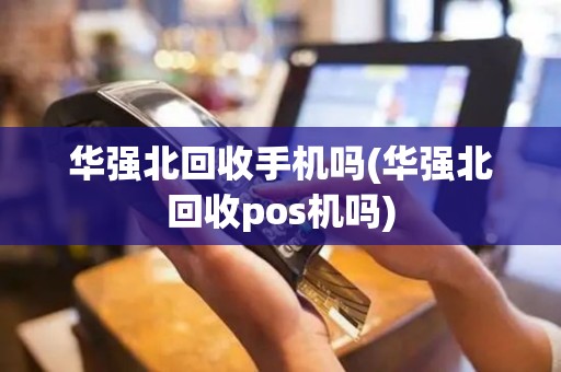 华强北回收手机吗(华强北回收pos机吗)