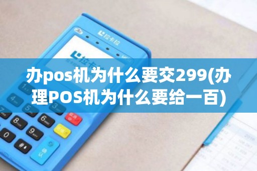 办pos机为什么要交299(办理POS机为什么要给一百)
