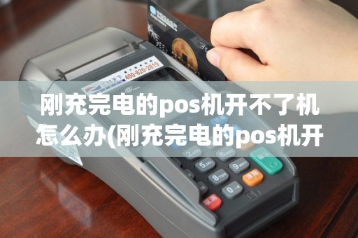 刚充完电的pos机开不了机怎么办(刚充完电的pos机开不了机)