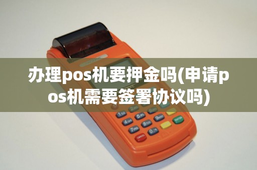 办理pos机要押金吗(申请pos机需要签署协议吗)