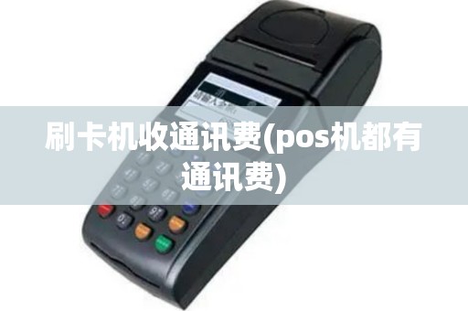 刷卡机收通讯费(pos机都有通讯费)