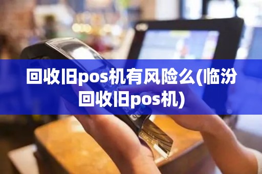 回收旧pos机有风险么(临汾回收旧pos机)