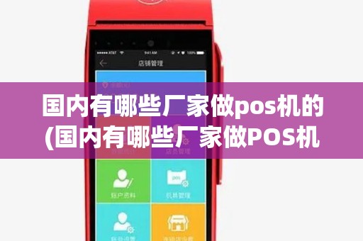 国内有哪些厂家做pos机的(国内有哪些厂家做POS机)