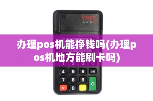 办理pos机能挣钱吗(办理pos机地方能刷卡吗)