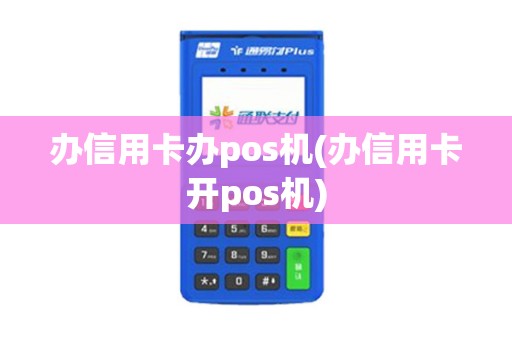 办信用卡办pos机(办信用卡开pos机)
