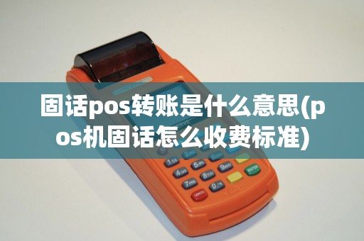 固话pos转账是什么意思(pos机固话怎么收费标准)