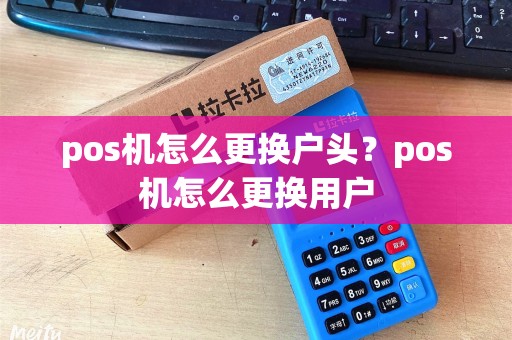 pos机怎么更换户头？pos机怎么更换用户