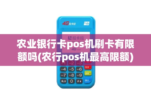 农业银行卡pos机刷卡有限额吗(农行pos机最高限额)