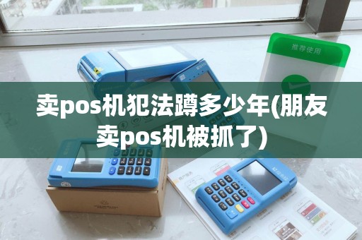 卖pos机犯法蹲多少年(朋友卖pos机被抓了)