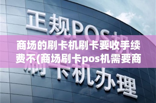 商场的刷卡机刷卡要收手续费不(商场刷卡pos机需要商户吗)