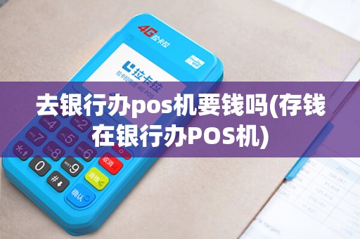 去银行办pos机要钱吗(存钱在银行办POS机)