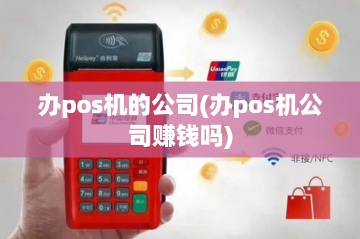 办pos机的公司(办pos机公司赚钱吗)
