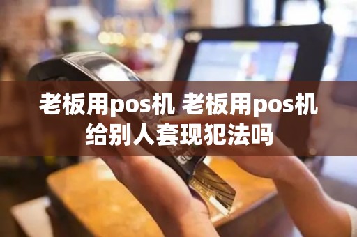 老板用pos机 老板用pos机给别人套现犯法吗