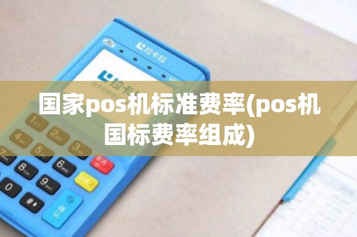 国家pos机标准费率(pos机国标费率组成)