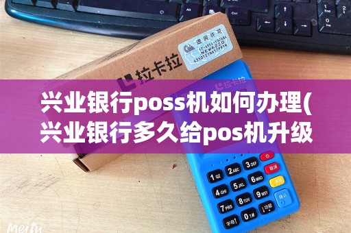 兴业银行poss机如何办理(兴业银行多久给pos机升级)