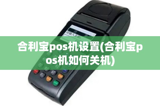 合利宝pos机设置(合利宝pos机如何关机)